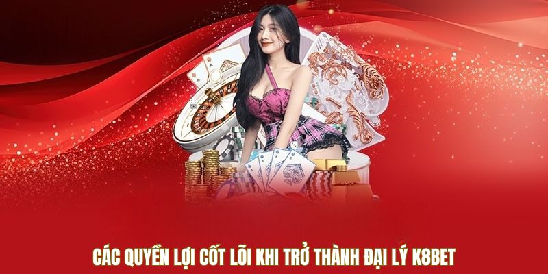 Các quyền lợi cốt lõi khi trở thành đại lý K8Bet