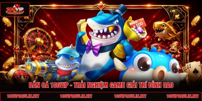 ban-ca-100vip-trai-nghiem-game-giai-tri-dinh-cao