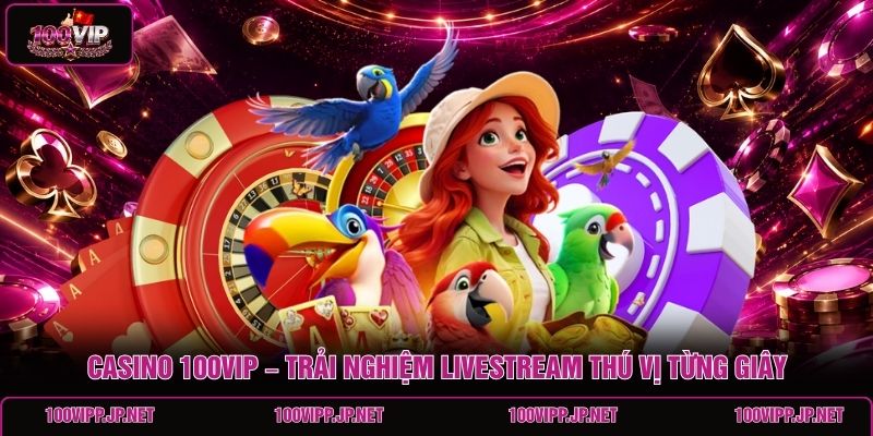 casino-100vip-trai-nghiem-livestream-thu-vi-tung-giay