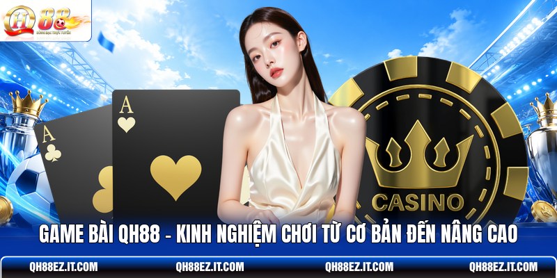 game-bai-qh88-kinh-nghiem-choi-tu-co-ban-den-nang-cao